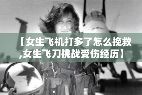【女生飞机打多了怎么挽救,女生飞刀挑战受伤经历】