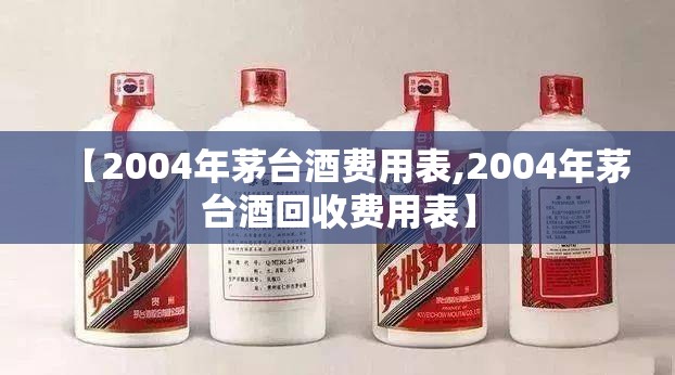 【2004年茅台酒费用表,2004年茅台酒回收费用表】