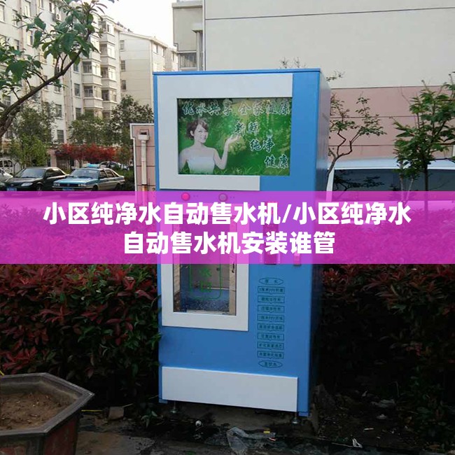 小区纯净水自动售水机/小区纯净水自动售水机安装谁管 小区纯净水自动售水机/小区纯净水自动售水机安装谁管