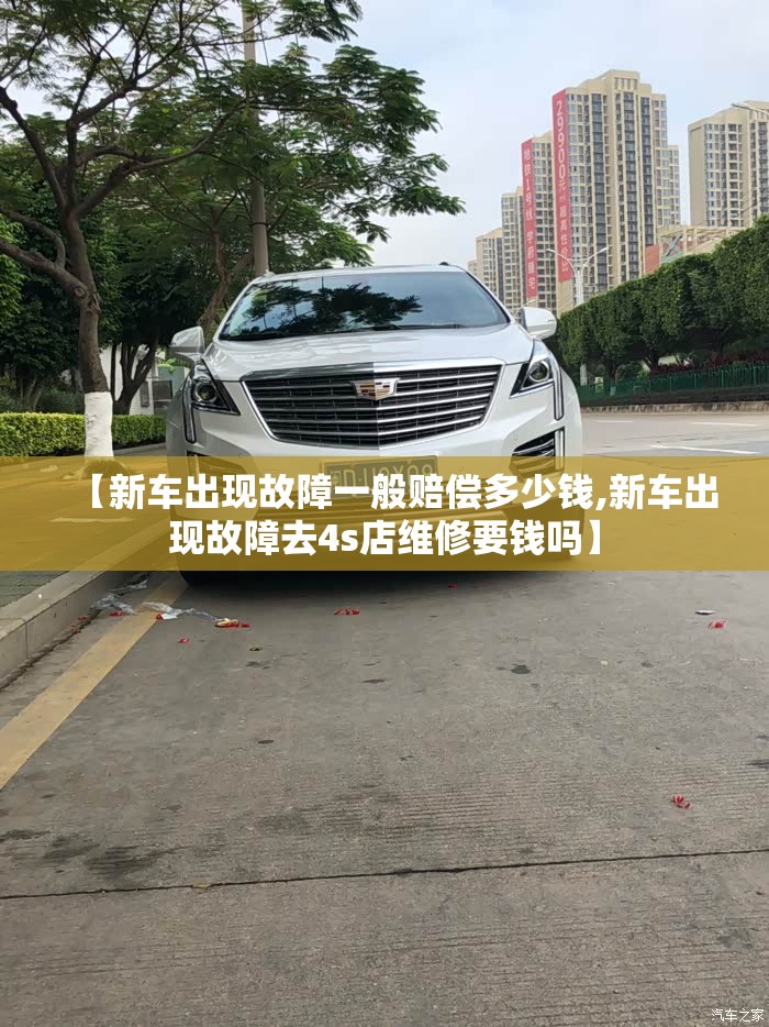 【新车出现故障一般赔偿多少钱,新车出现故障去4s店维修要钱吗】