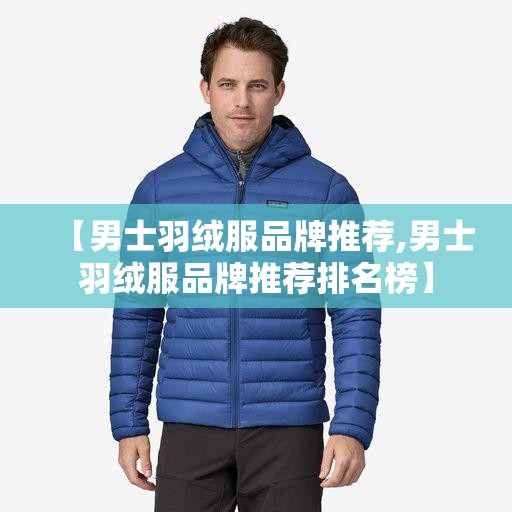 【男士羽绒服品牌推荐,男士羽绒服品牌推荐排名榜】 【男士羽绒服品牌推荐,男士羽绒服品牌推荐排名榜】