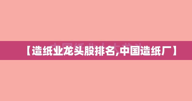 【造纸业龙头股排名,中国造纸厂】 【造纸业龙头股排名,中国造纸厂】