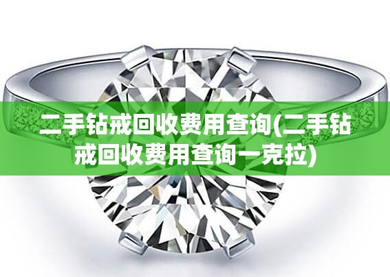 二手钻戒回收费用查询(二手钻戒回收费用查询一克拉)