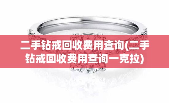 二手钻戒回收费用查询(二手钻戒回收费用查询一克拉)