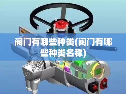 阀门有哪些种类(阀门有哪些种类名称) 阀门有哪些种类(阀门有哪些种类名称)