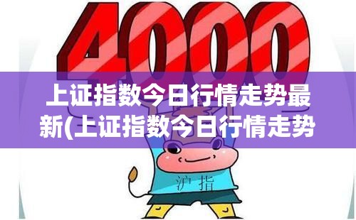上证指数今日行情走势最新(上证指数今日行情走势最新黄金费用走势图) 上证指数今日行情走势最新(上证指数今日行情走势最新黄金费用走势图)