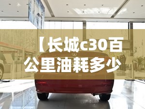 【长城c30百公里油耗多少,长城C30综合油耗】 【长城c30百公里油耗多少,长城C30综合油耗】