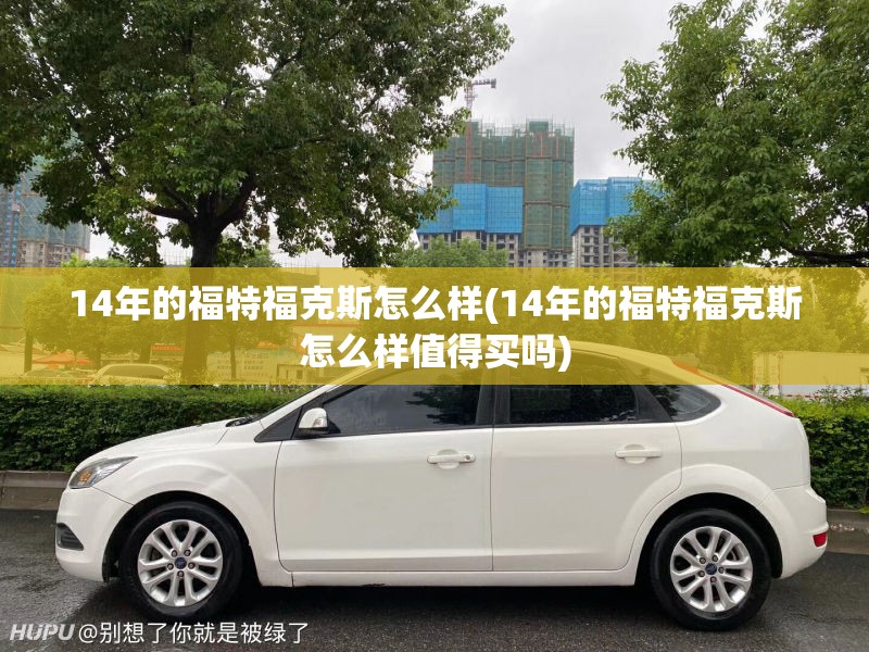 14年的福特福克斯怎么样(14年的福特福克斯怎么样值得买吗) 14年的福特福克斯怎么样(14年的福特福克斯怎么样值得买吗)