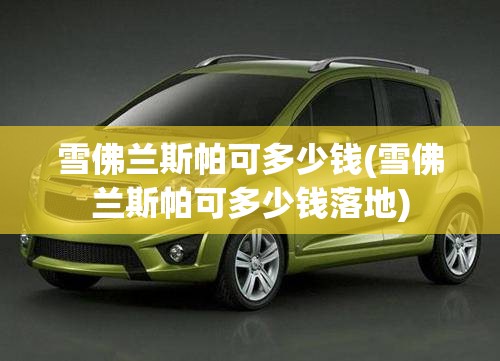 雪佛兰斯帕可多少钱(雪佛兰斯帕可多少钱落地) 雪佛兰斯帕可多少钱(雪佛兰斯帕可多少钱落地)
