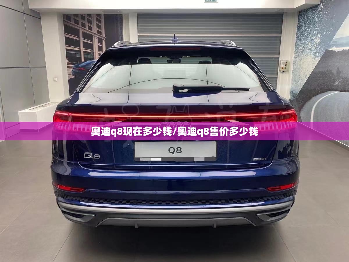 奥迪q8现在多少钱/奥迪q8售价多少钱