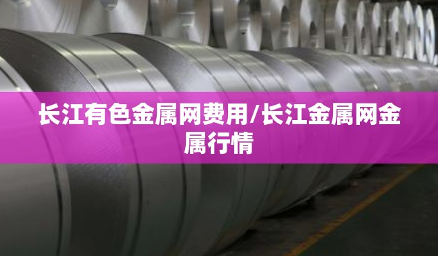 长江有色金属网费用/长江金属网金属行情 长江有色金属网费用/长江金属网金属行情