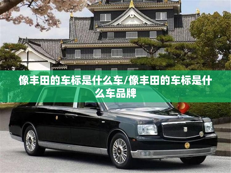 像丰田的车标是什么车/像丰田的车标是什么车品牌
