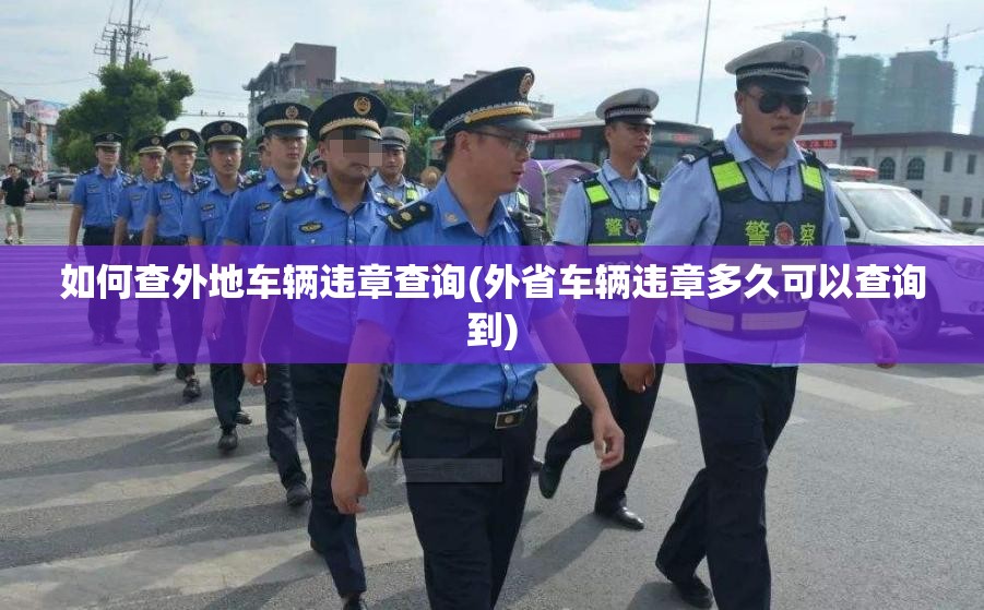 如何查外地车辆违章查询(外省车辆违章多久可以查询到)