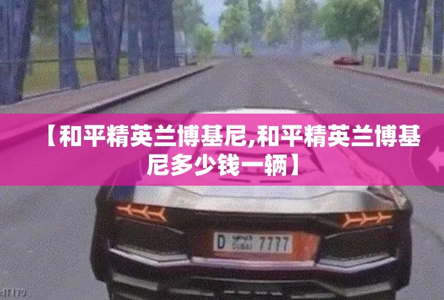 【和平精英兰博基尼,和平精英兰博基尼多少钱一辆】