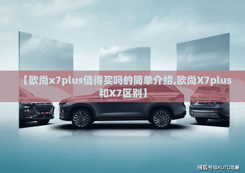 【欧尚x7plus值得买吗的简单介绍,欧尚X7plus和X7区别】