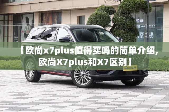 【欧尚x7plus值得买吗的简单介绍,欧尚X7plus和X7区别】