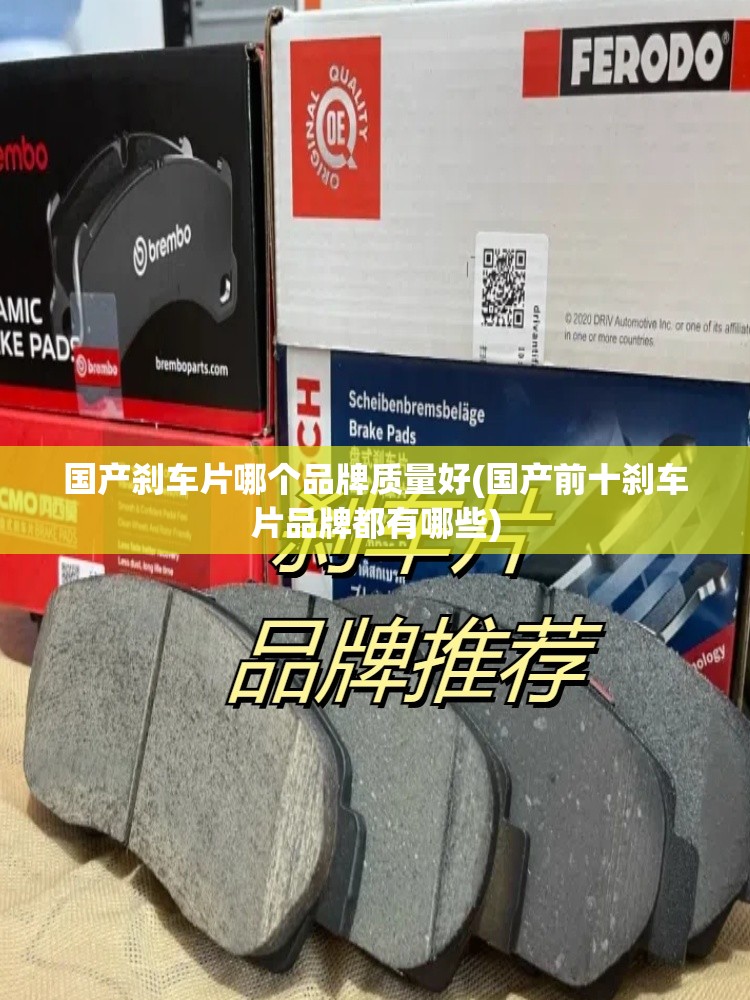 国产刹车片哪个品牌质量好(国产前十刹车片品牌都有哪些)