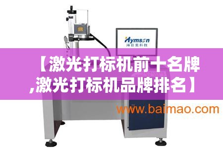 【激光打标机前十名牌,激光打标机品牌排名】 【激光打标机前十名牌,激光打标机品牌排名】