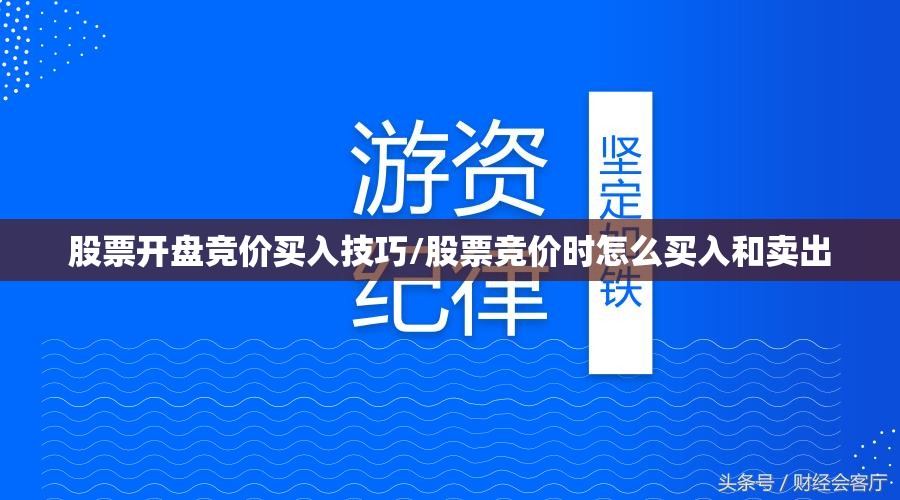 股票开盘竞价买入技巧/股票竞价时怎么买入和卖出 股票开盘竞价买入技巧/股票竞价时怎么买入和卖出