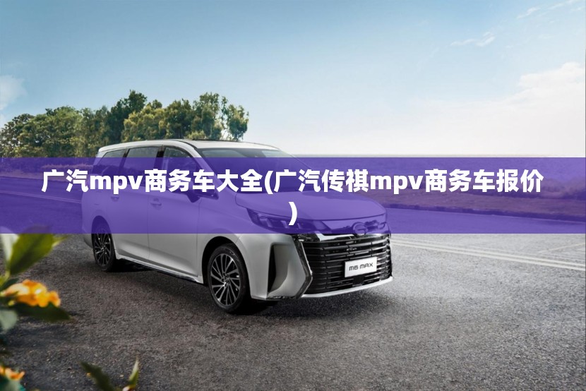 广汽mpv商务车大全(广汽传祺mpv商务车报价)