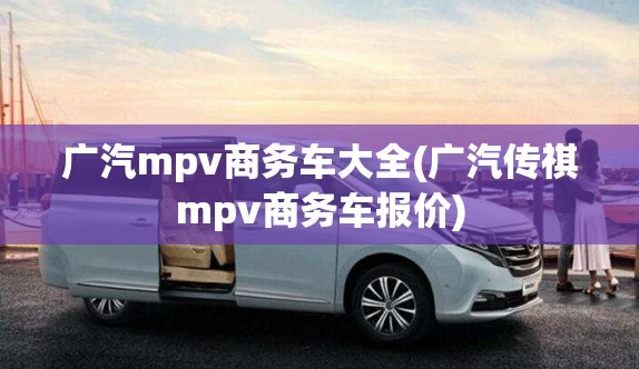 广汽mpv商务车大全(广汽传祺mpv商务车报价)