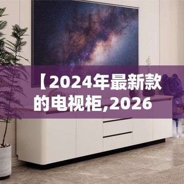 【2024年最新款的电视柜,2026年最新款电视柜】