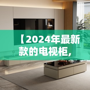 【2024年最新款的电视柜,2026年最新款电视柜】