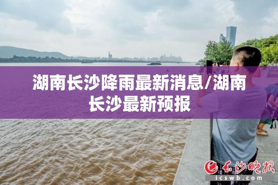 湖南长沙降雨最新消息/湖南长沙最新预报 湖南长沙降雨最新消息/湖南长沙最新预报