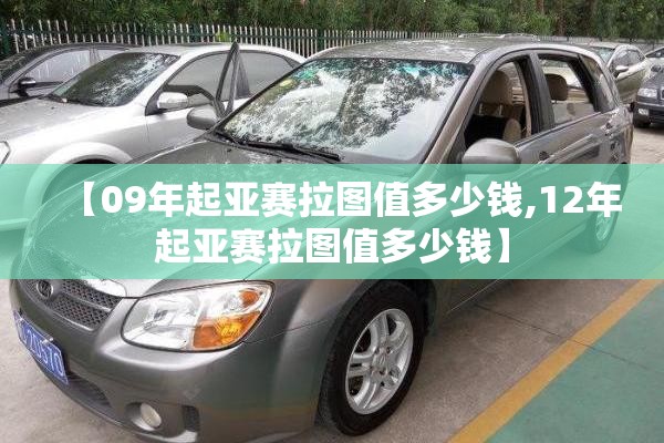 【09年起亚赛拉图值多少钱,12年起亚赛拉图值多少钱】 【09年起亚赛拉图值多少钱,12年起亚赛拉图值多少钱】