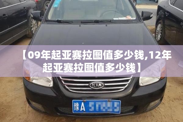 【09年起亚赛拉图值多少钱,12年起亚赛拉图值多少钱】 【09年起亚赛拉图值多少钱,12年起亚赛拉图值多少钱】