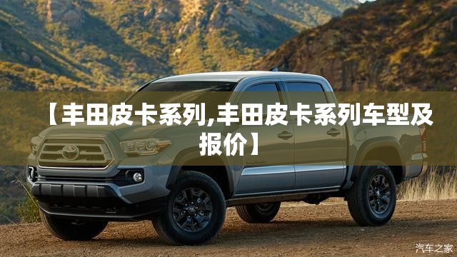 【丰田皮卡系列,丰田皮卡系列车型及报价】 【丰田皮卡系列,丰田皮卡系列车型及报价】