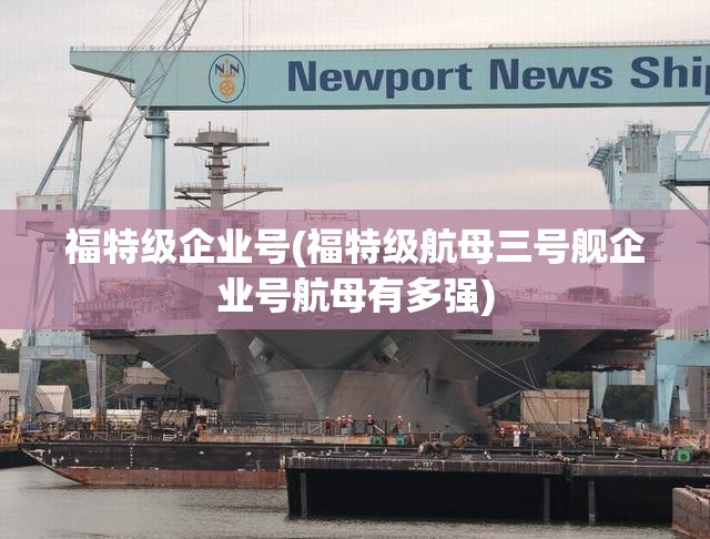 福特级企业号(福特级航母三号舰企业号航母有多强) 福特级企业号(福特级航母三号舰企业号航母有多强)