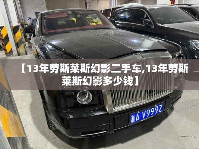 【13年劳斯莱斯幻影二手车,13年劳斯莱斯幻影多少钱】 【13年劳斯莱斯幻影二手车,13年劳斯莱斯幻影多少钱】
