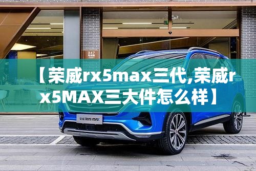【荣威rx5max三代,荣威rx5MAX三大件怎么样】 【荣威rx5max三代,荣威rx5MAX三大件怎么样】