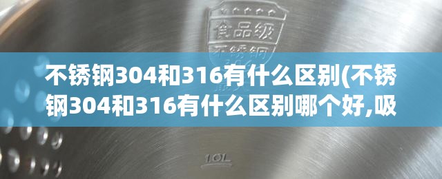 不锈钢304和316有什么区别(不锈钢304和316有什么区别哪个好,吸铁石吸吗?) 不锈钢304和316有什么区别(不锈钢304和316有什么区别哪个好,吸铁石吸吗?)