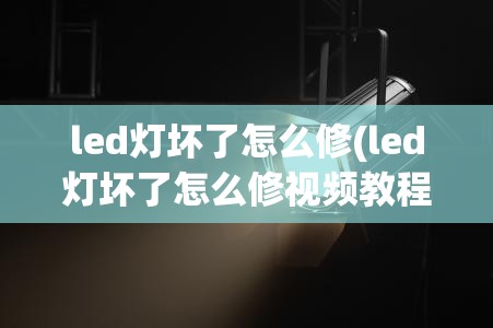 led灯坏了怎么修(led灯坏了怎么修视频教程)