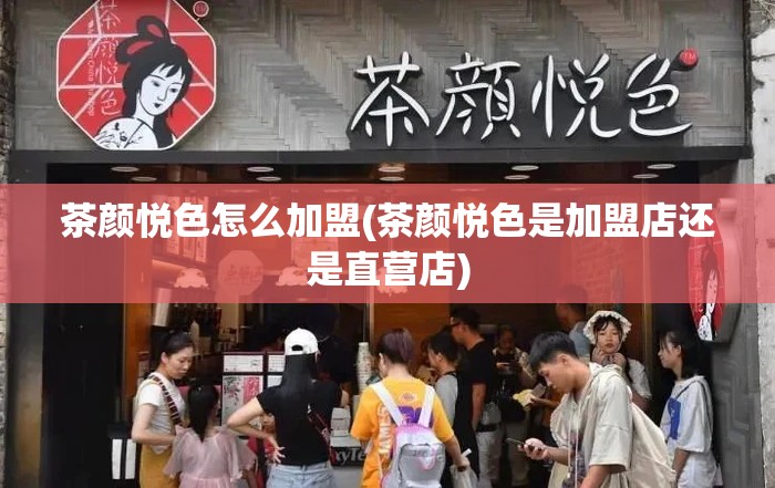 茶颜悦色怎么加盟(茶颜悦色是加盟店还是直营店) 茶颜悦色怎么加盟(茶颜悦色是加盟店还是直营店)