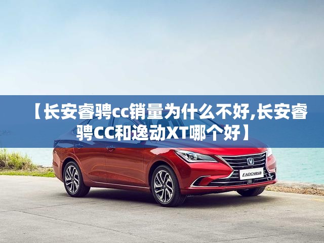 【长安睿骋cc销量为什么不好,长安睿骋CC和逸动XT哪个好】 【长安睿骋cc销量为什么不好,长安睿骋CC和逸动XT哪个好】