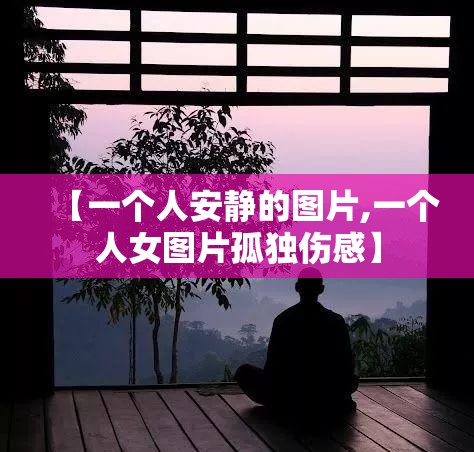 【一个人安静的图片,一个人女图片孤独伤感】 【一个人安静的图片,一个人女图片孤独伤感】