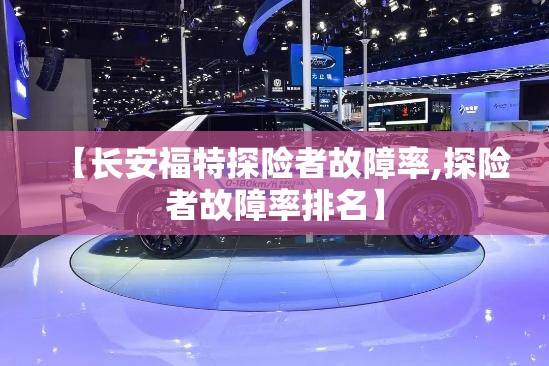 【长安福特探险者故障率,探险者故障率排名】