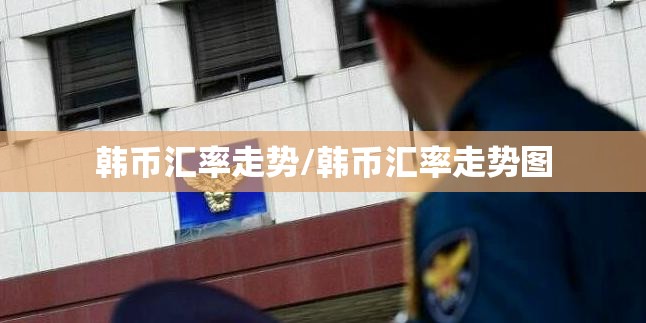 韩币汇率走势/韩币汇率走势图 韩币汇率走势/韩币汇率走势图