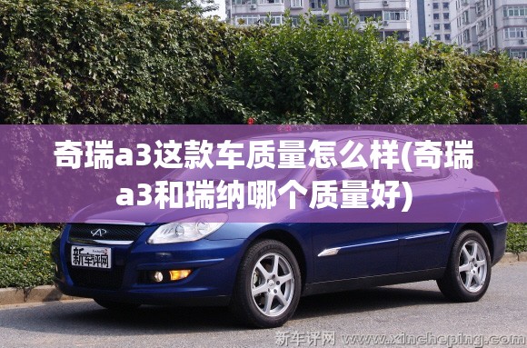 奇瑞a3这款车质量怎么样(奇瑞a3和瑞纳哪个质量好) 奇瑞a3这款车质量怎么样(奇瑞a3和瑞纳哪个质量好)