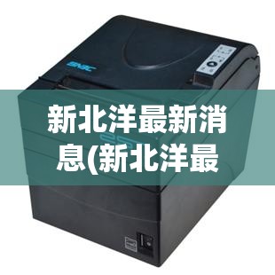 新北洋最新消息(新北洋最新利好消息) 新北洋最新消息(新北洋最新利好消息)