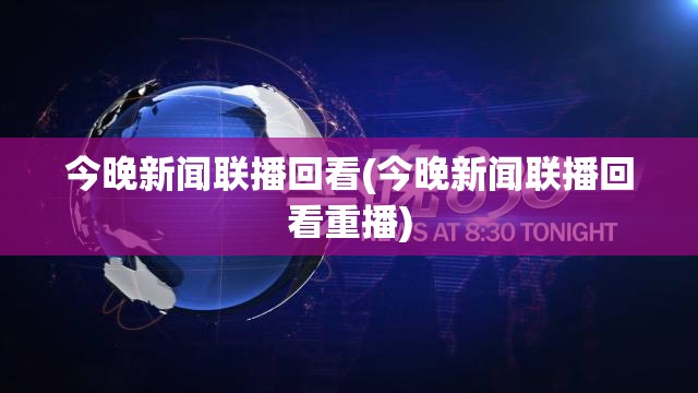 今晚新闻联播回看(今晚新闻联播回看重播) 今晚新闻联播回看(今晚新闻联播回看重播)