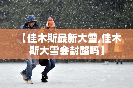 【佳木斯最新大雪,佳木斯大雪会封路吗】