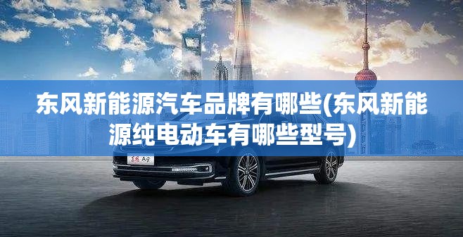 东风新能源汽车品牌有哪些(东风新能源纯电动车有哪些型号) 东风新能源汽车品牌有哪些(东风新能源纯电动车有哪些型号)
