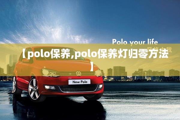 【polo保养,polo保养灯归零方法】 【polo保养,polo保养灯归零方法】