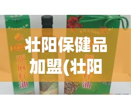 壮阳保健品加盟(壮阳保健品安全吗)