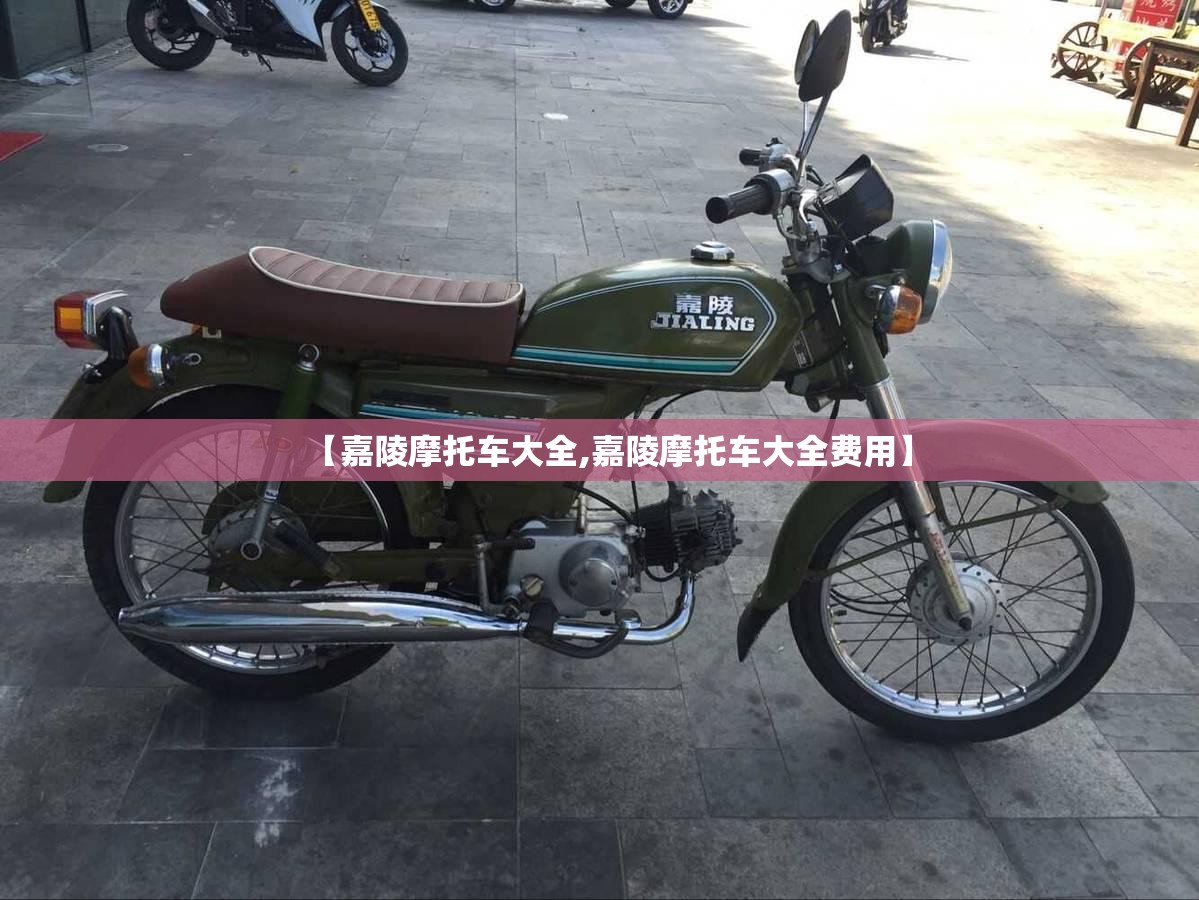 【嘉陵摩托车大全,嘉陵摩托车大全费用】 【嘉陵摩托车大全,嘉陵摩托车大全费用】