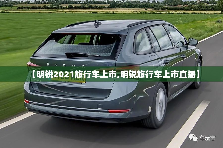 【明锐2021旅行车上市,明锐旅行车上市直播】 【明锐2021旅行车上市,明锐旅行车上市直播】